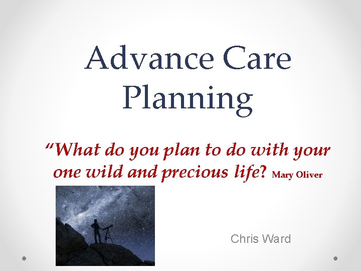 Advance Care Planning “What do you plan to do with your one wild and