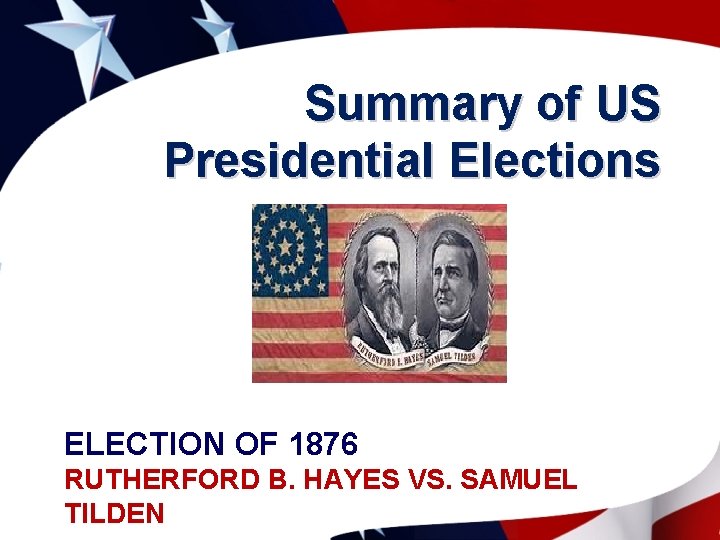 Summary of US Presidential Elections ELECTION OF 1876 RUTHERFORD B. HAYES VS. SAMUEL TILDEN