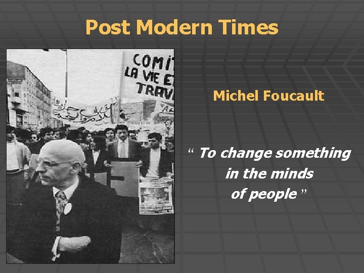 Post Modern Times Michel Foucault “ To change something in the minds of people