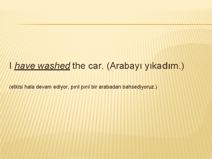 I have washed the car. (Arabayı yıkadım. ) (etkisi hala devam ediyor, pırıl bir I have washed the car. (Arabayı yıkadım. ) (etkisi hala devam ediyor, pırıl bir