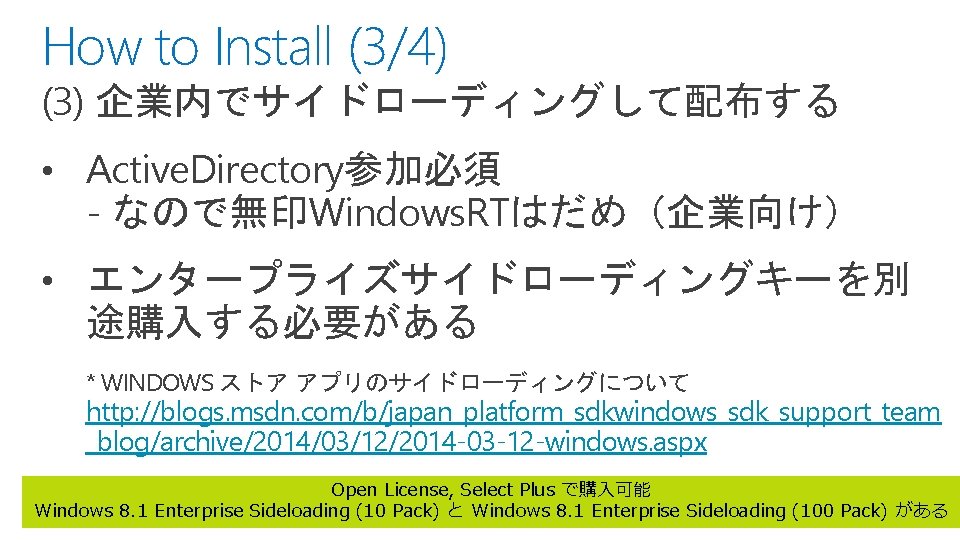 How to Install (3/4) (3) 企業内でサイドローディングして配布する • Active. Directory参加必須 - なので無印Windows. RTはだめ（企業向け） • エンタープライズサイドローディングキーを別