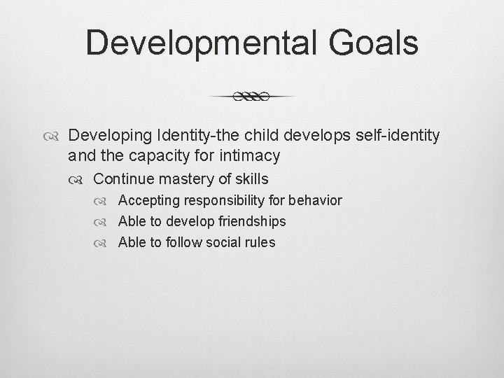 Developmental Goals Developing Identity-the child develops self-identity and the capacity for intimacy Continue mastery