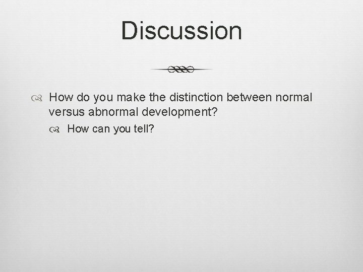 Discussion How do you make the distinction between normal versus abnormal development? How can