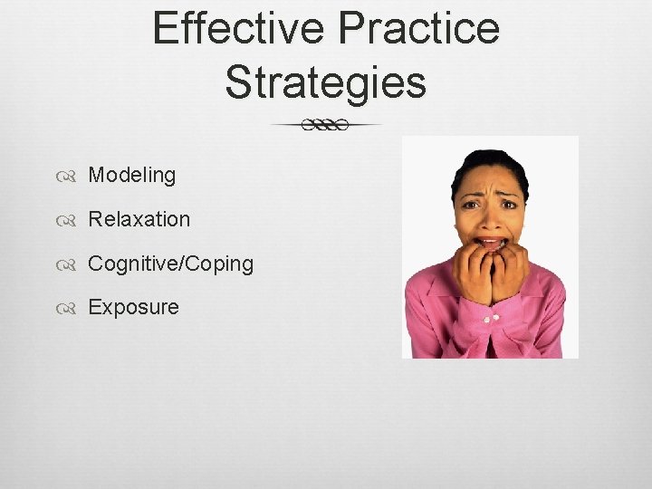 Effective Practice Strategies Modeling Relaxation Cognitive/Coping Exposure 