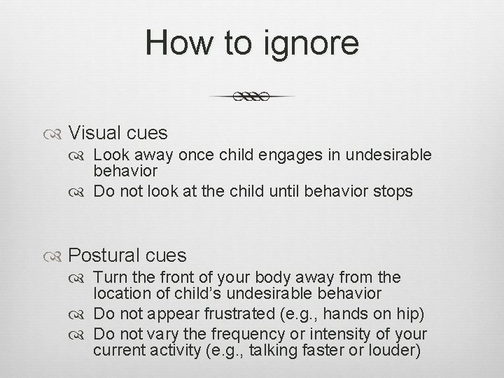 How to ignore Visual cues Look away once child engages in undesirable behavior Do