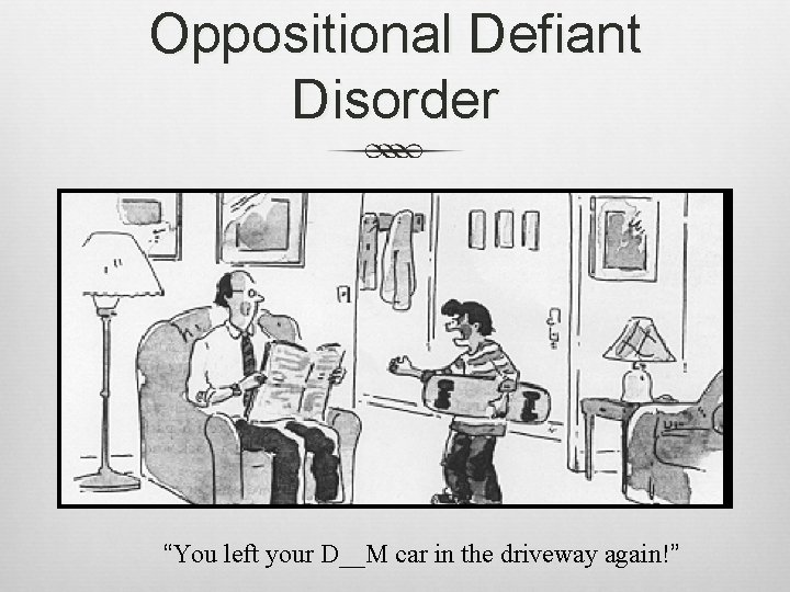 Oppositional Defiant Disorder “You left your D__M car in the driveway again!” 