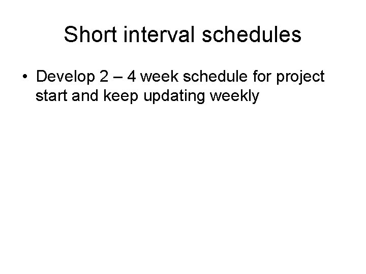 Short interval schedules • Develop 2 – 4 week schedule for project start and Short interval schedules • Develop 2 – 4 week schedule for project start and