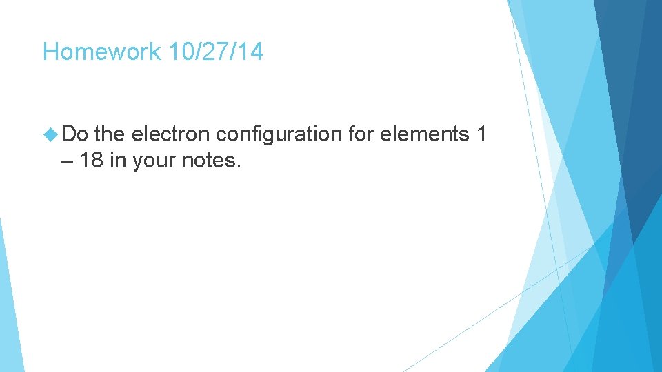 Homework 10/27/14 Do the electron configuration for elements 1 – 18 in your notes.