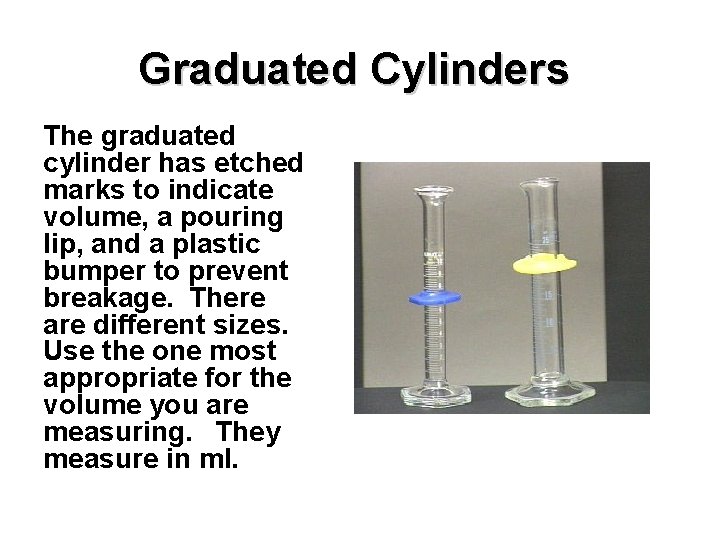 Graduated Cylinders The graduated cylinder has etched marks to indicate volume, a pouring lip,