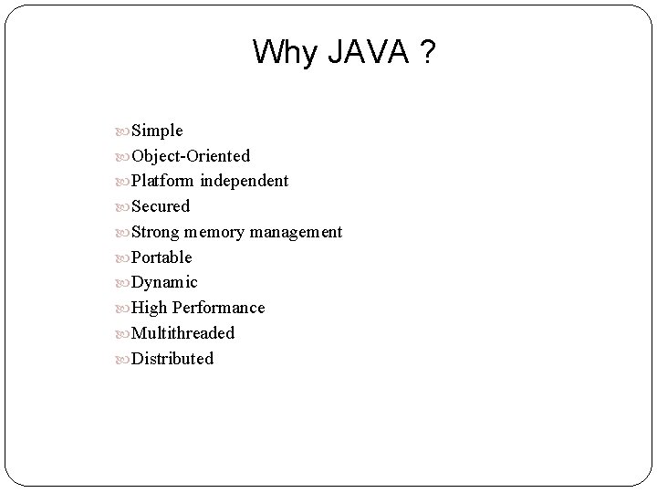 Why JAVA ? Simple Object-Oriented Platform independent Secured Strong memory management Portable Dynamic High