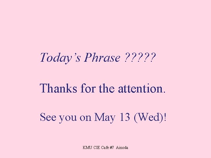 Today’s Phrase ? ? ? Thanks for the attention. See you on May 13