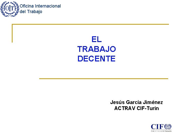 Oficina Internacional del Trabajo EL TRABAJO DECENTE Jesús García Jiménez ACTRAV CIF-Turin 