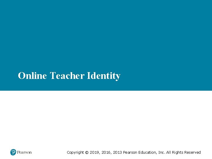 Online Teacher Identity Copyright © 2019, 2016, 2013 Pearson Education, Inc. All Rights Reserved