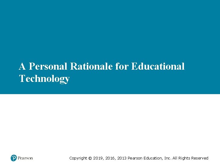 A Personal Rationale for Educational Technology Copyright © 2019, 2016, 2013 Pearson Education, Inc.