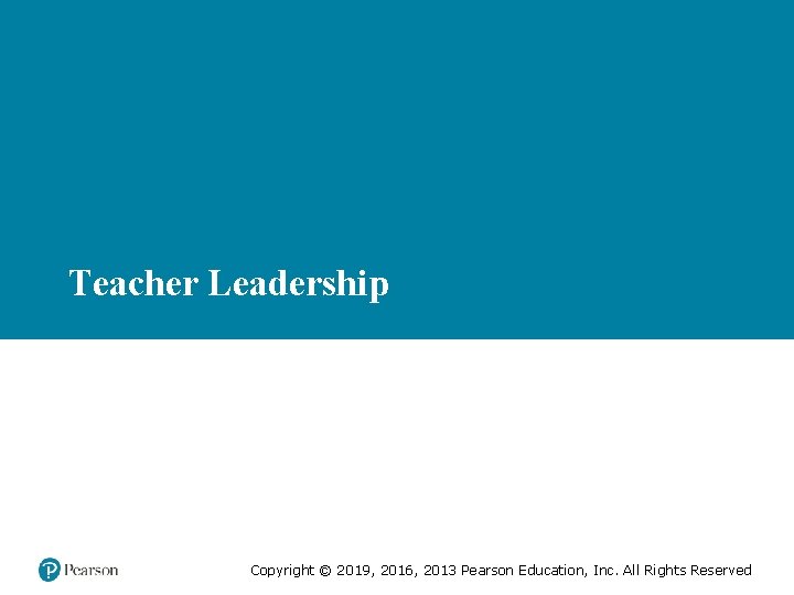 Teacher Leadership Copyright © 2019, 2016, 2013 Pearson Education, Inc. All Rights Reserved 