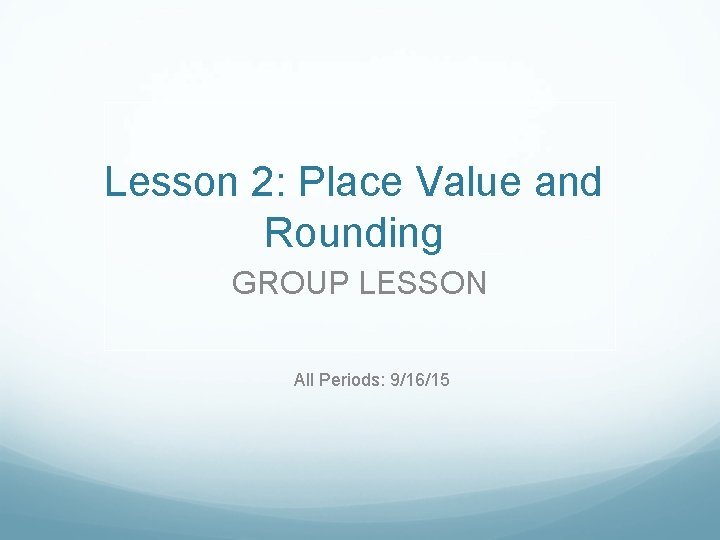 Lesson 2: Place Value and Rounding GROUP LESSON All Periods: 9/16/15 