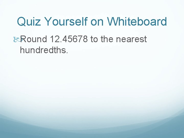 Quiz Yourself on Whiteboard Round 12. 45678 to the nearest hundredths. 
