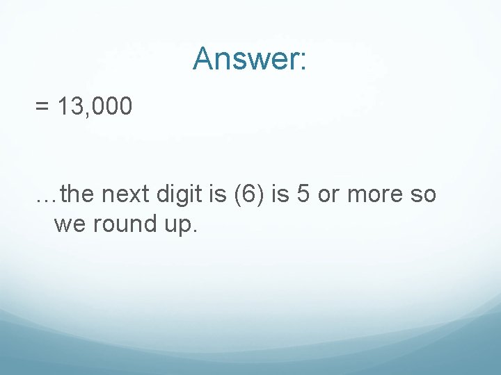 Answer: = 13, 000 …the next digit is (6) is 5 or more so