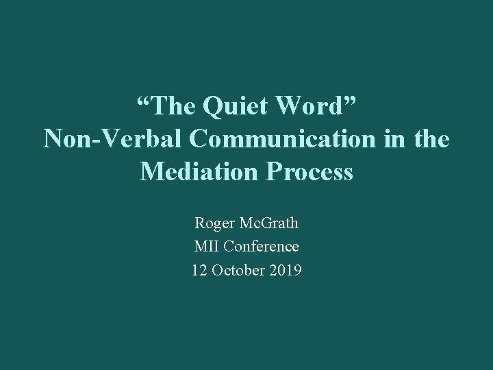 “The Quiet Word” Non-Verbal Communication in the Mediation Process Roger Mc. Grath MII Conference