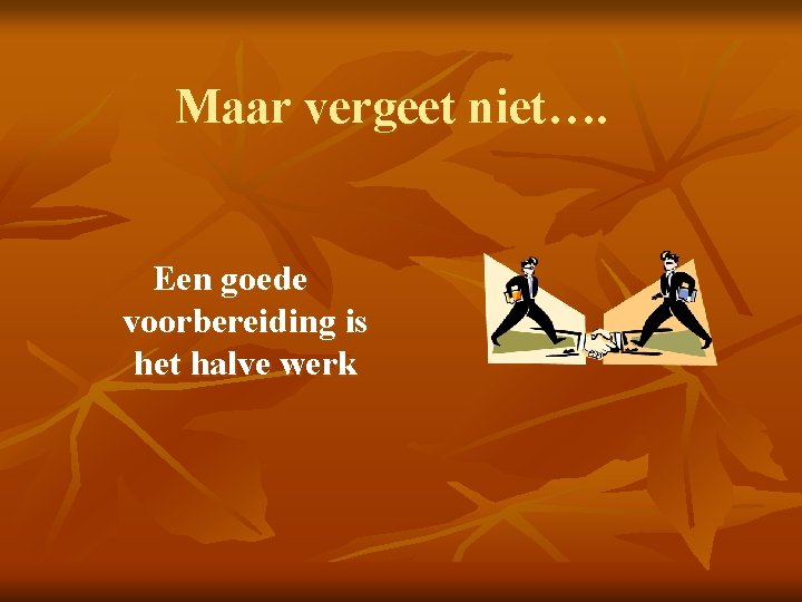 Maar vergeet niet…. Een goede voorbereiding is het halve werk 