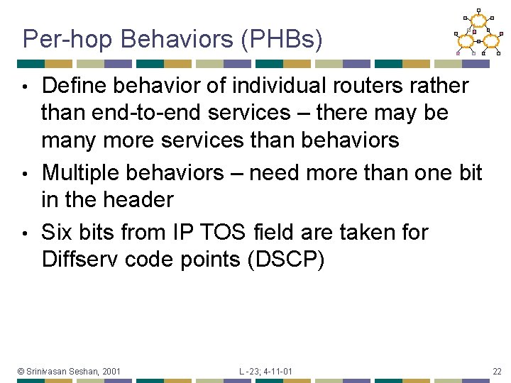 Per-hop Behaviors (PHBs) Define behavior of individual routers rather than end-to-end services – there