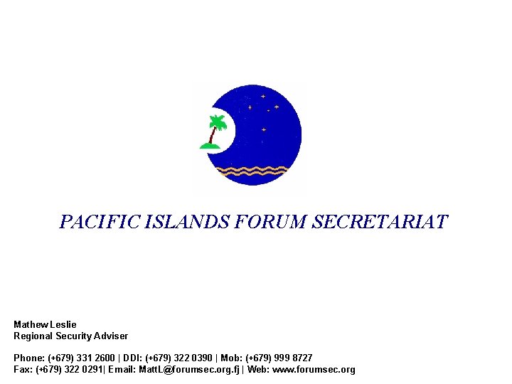 PACIFIC ISLANDS FORUM SECRETARIAT Mathew Leslie Regional Security Adviser Phone: (+679) 331 2600 |