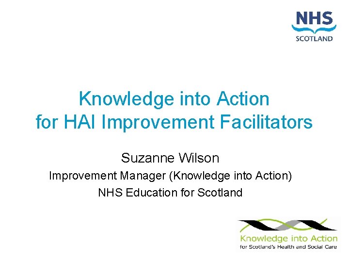 Knowledge into Action for HAI Improvement Facilitators Suzanne Wilson Improvement Manager (Knowledge into Action)
