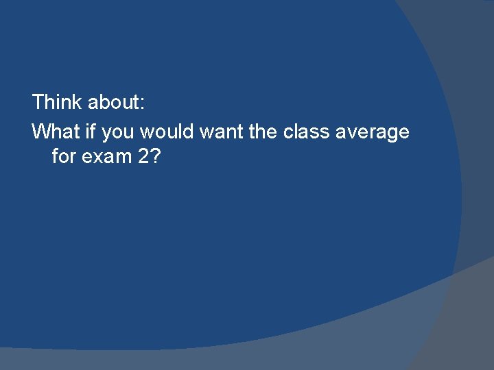 Think about: What if you would want the class average for exam 2? 