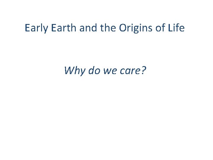 Early Earth and the Origins of Life Why do we care? 