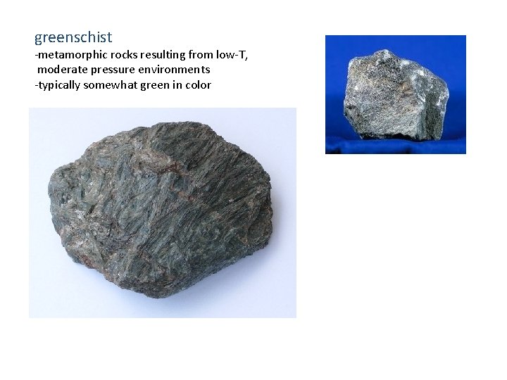 greenschist -metamorphic rocks resulting from low-T, moderate pressure environments -typically somewhat green in color