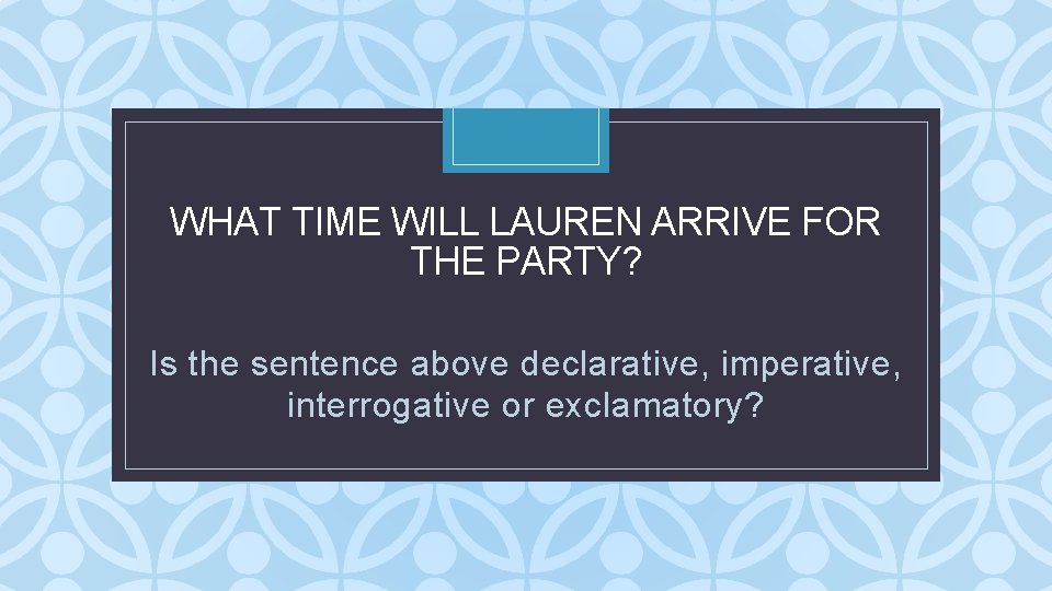 WHAT TIME WILL LAUREN ARRIVE FOR THE PARTY? C Is the sentence above declarative, WHAT TIME WILL LAUREN ARRIVE FOR THE PARTY? C Is the sentence above declarative,