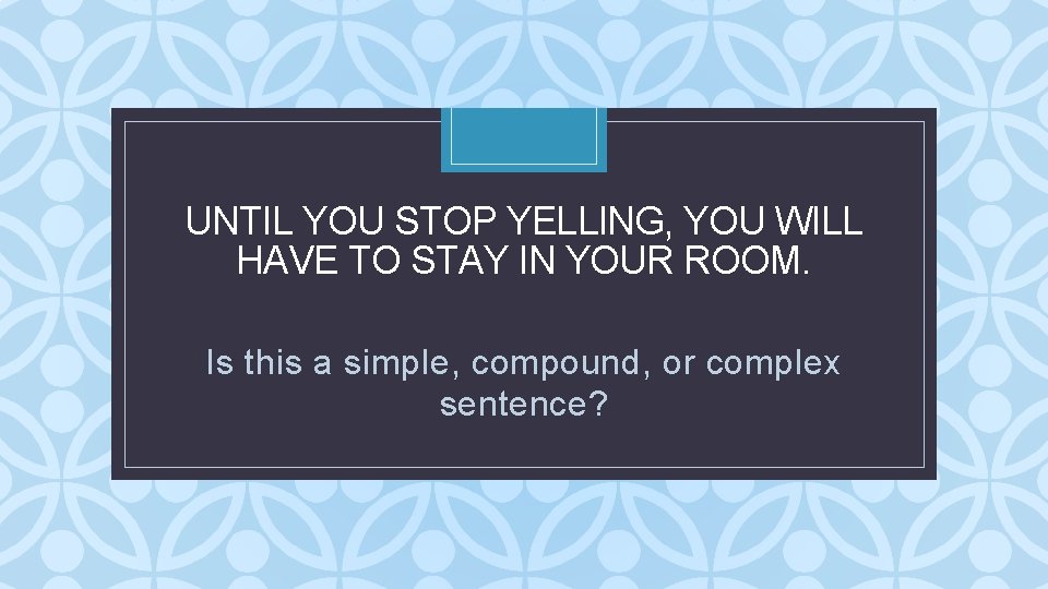 UNTIL YOU STOP YELLING, YOU WILL HAVE TO STAY IN YOUR ROOM. C Is UNTIL YOU STOP YELLING, YOU WILL HAVE TO STAY IN YOUR ROOM. C Is