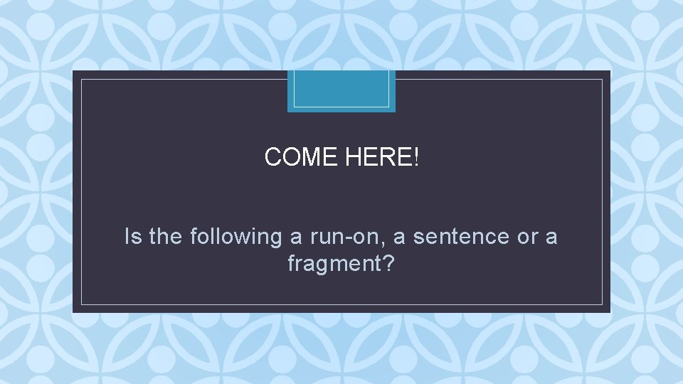 COME HERE! C Is the following a run-on, a sentence or a fragment? COME HERE! C Is the following a run-on, a sentence or a fragment?