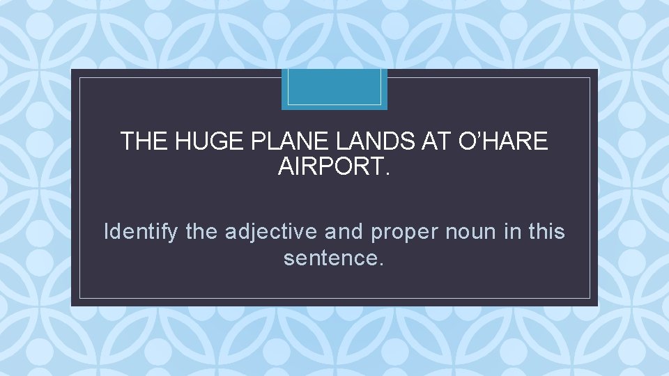 THE HUGE PLANE LANDS AT O’HARE AIRPORT. C Identify the adjective and proper noun THE HUGE PLANE LANDS AT O’HARE AIRPORT. C Identify the adjective and proper noun