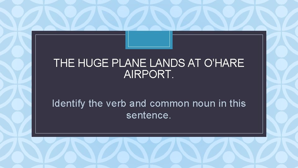 THE HUGE PLANE LANDS AT O’HARE AIRPORT. C Identify the verb and common noun THE HUGE PLANE LANDS AT O’HARE AIRPORT. C Identify the verb and common noun