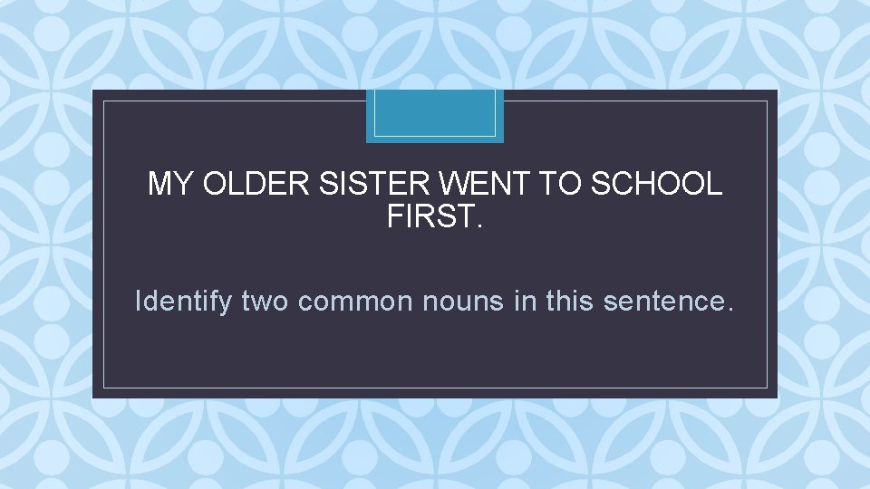 MY OLDER SISTER WENT TO SCHOOL FIRST. C Identify two common nouns in this MY OLDER SISTER WENT TO SCHOOL FIRST. C Identify two common nouns in this