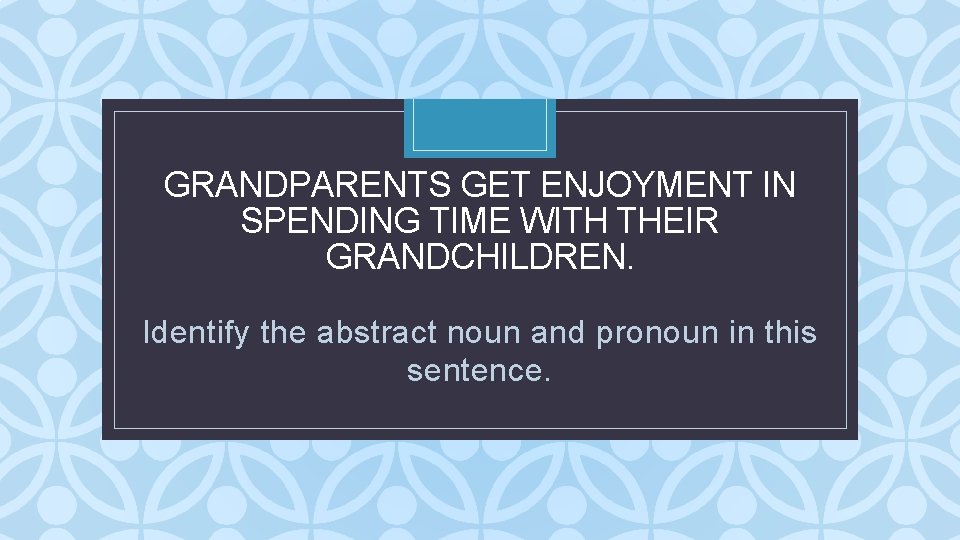 GRANDPARENTS GET ENJOYMENT IN SPENDING TIME WITH THEIR GRANDCHILDREN. C Identify the abstract noun GRANDPARENTS GET ENJOYMENT IN SPENDING TIME WITH THEIR GRANDCHILDREN. C Identify the abstract noun
