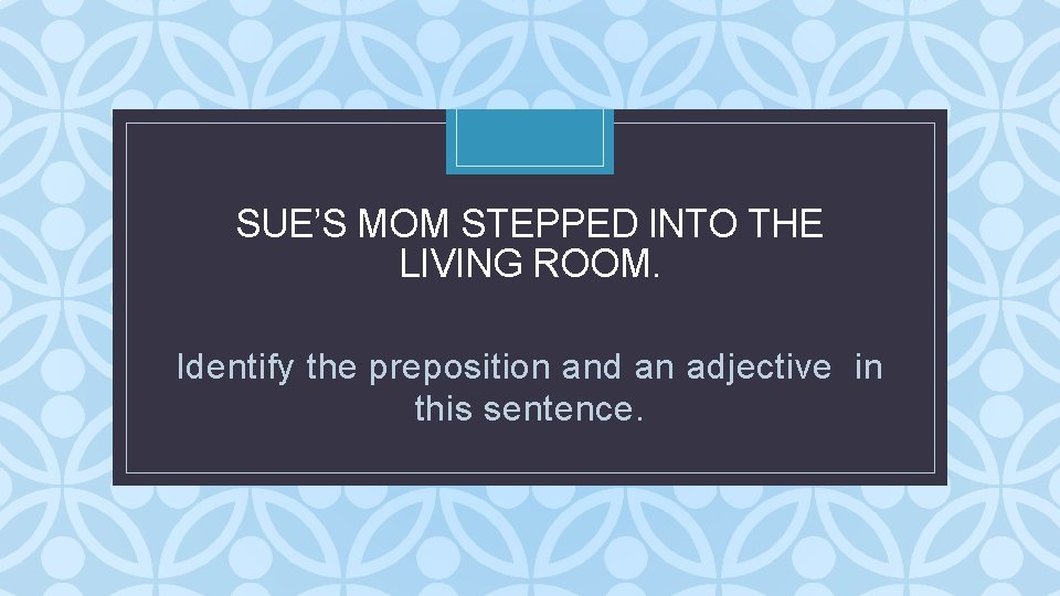 SUE’S MOM STEPPED INTO THE LIVING ROOM. C Identify the preposition and an adjective SUE’S MOM STEPPED INTO THE LIVING ROOM. C Identify the preposition and an adjective