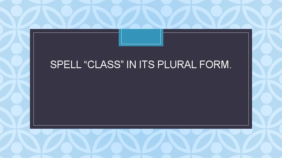SPELL “CLASS” IN ITS PLURAL FORM. C SPELL “CLASS” IN ITS PLURAL FORM. C