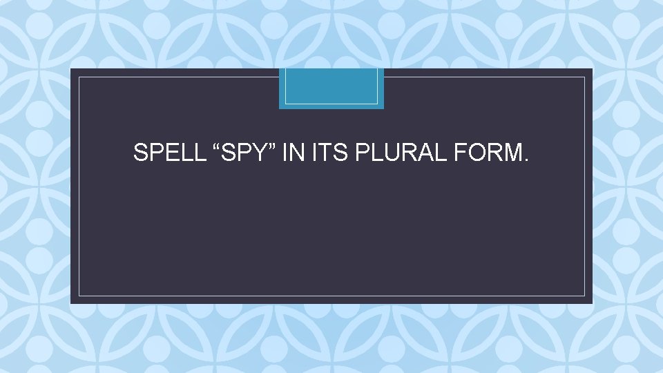 SPELL “SPY” IN ITS PLURAL FORM. C SPELL “SPY” IN ITS PLURAL FORM. C