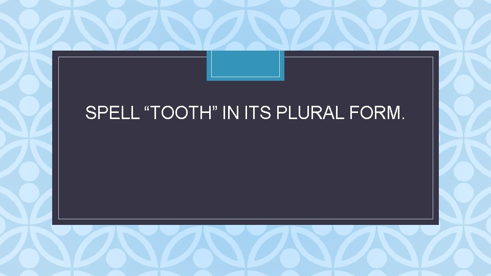 SPELL “TOOTH” IN ITS PLURAL FORM. C SPELL “TOOTH” IN ITS PLURAL FORM. C
