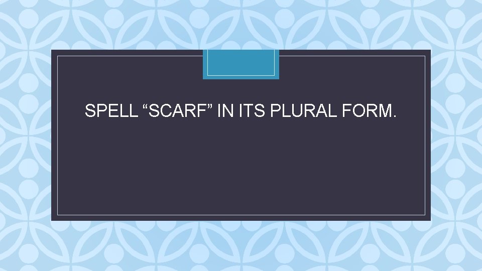 SPELL “SCARF” IN ITS PLURAL FORM. C SPELL “SCARF” IN ITS PLURAL FORM. C