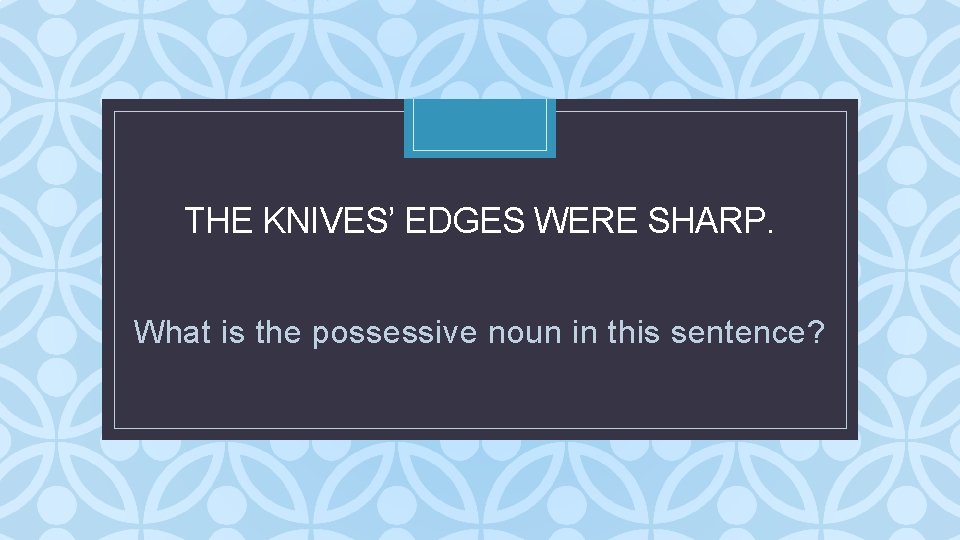 THE KNIVES’ EDGES WERE SHARP. C What is the possessive noun in this sentence? THE KNIVES’ EDGES WERE SHARP. C What is the possessive noun in this sentence?