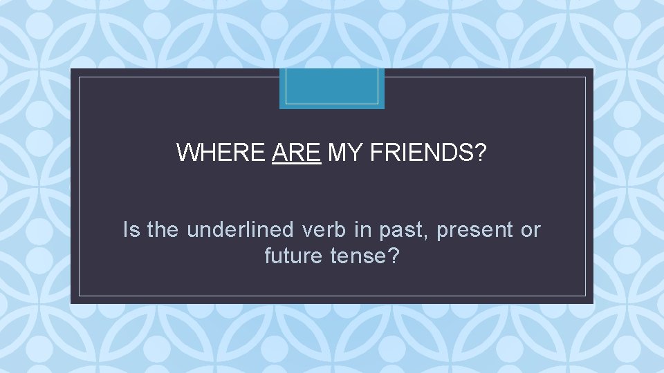 WHERE ARE MY FRIENDS? C Is the underlined verb in past, present or future WHERE ARE MY FRIENDS? C Is the underlined verb in past, present or future