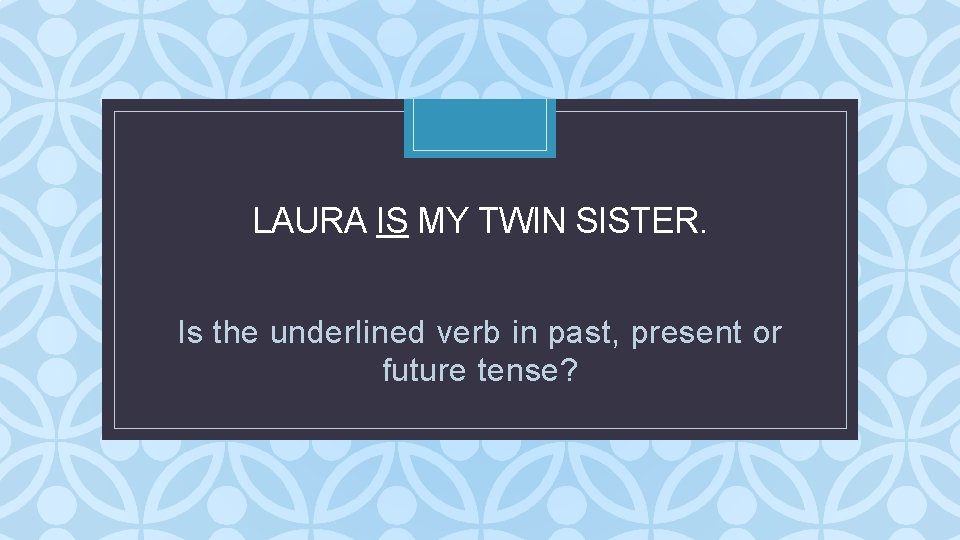 LAURA IS MY TWIN SISTER. C Is the underlined verb in past, present or LAURA IS MY TWIN SISTER. C Is the underlined verb in past, present or