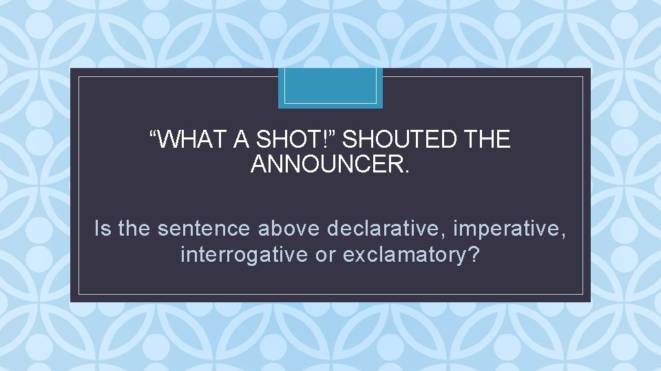 “WHAT A SHOT!” SHOUTED THE ANNOUNCER. C Is the sentence above declarative, imperative, interrogative “WHAT A SHOT!” SHOUTED THE ANNOUNCER. C Is the sentence above declarative, imperative, interrogative