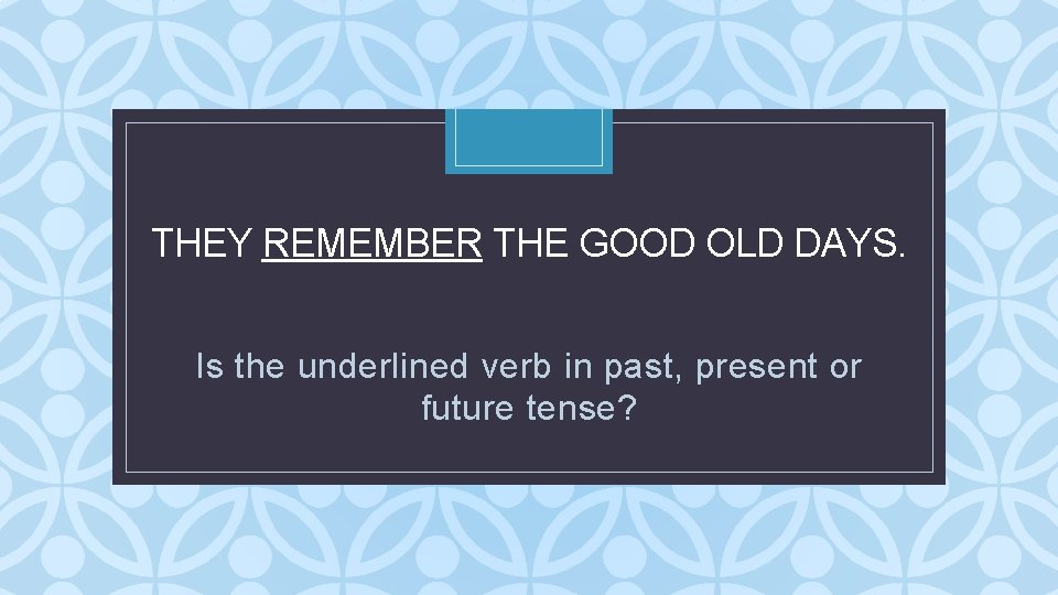 THEY REMEMBER THE GOOD OLD DAYS. C Is the underlined verb in past, present THEY REMEMBER THE GOOD OLD DAYS. C Is the underlined verb in past, present