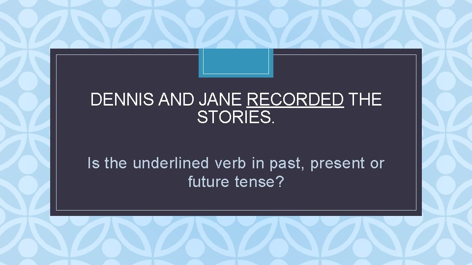 DENNIS AND JANE RECORDED THE STORIES. C Is the underlined verb in past, present DENNIS AND JANE RECORDED THE STORIES. C Is the underlined verb in past, present