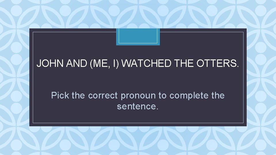 JOHN AND (ME, I) WATCHED THE OTTERS. C Pick the correct pronoun to complete JOHN AND (ME, I) WATCHED THE OTTERS. C Pick the correct pronoun to complete