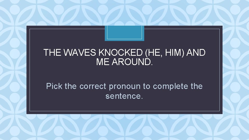 THE WAVES KNOCKED (HE, HIM) AND ME AROUND. C Pick the correct pronoun to THE WAVES KNOCKED (HE, HIM) AND ME AROUND. C Pick the correct pronoun to